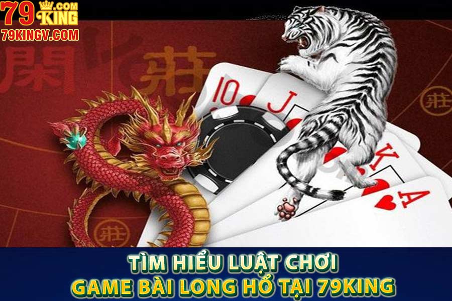 Tìm hiểu luật chơi game bài long hổ tại 79king